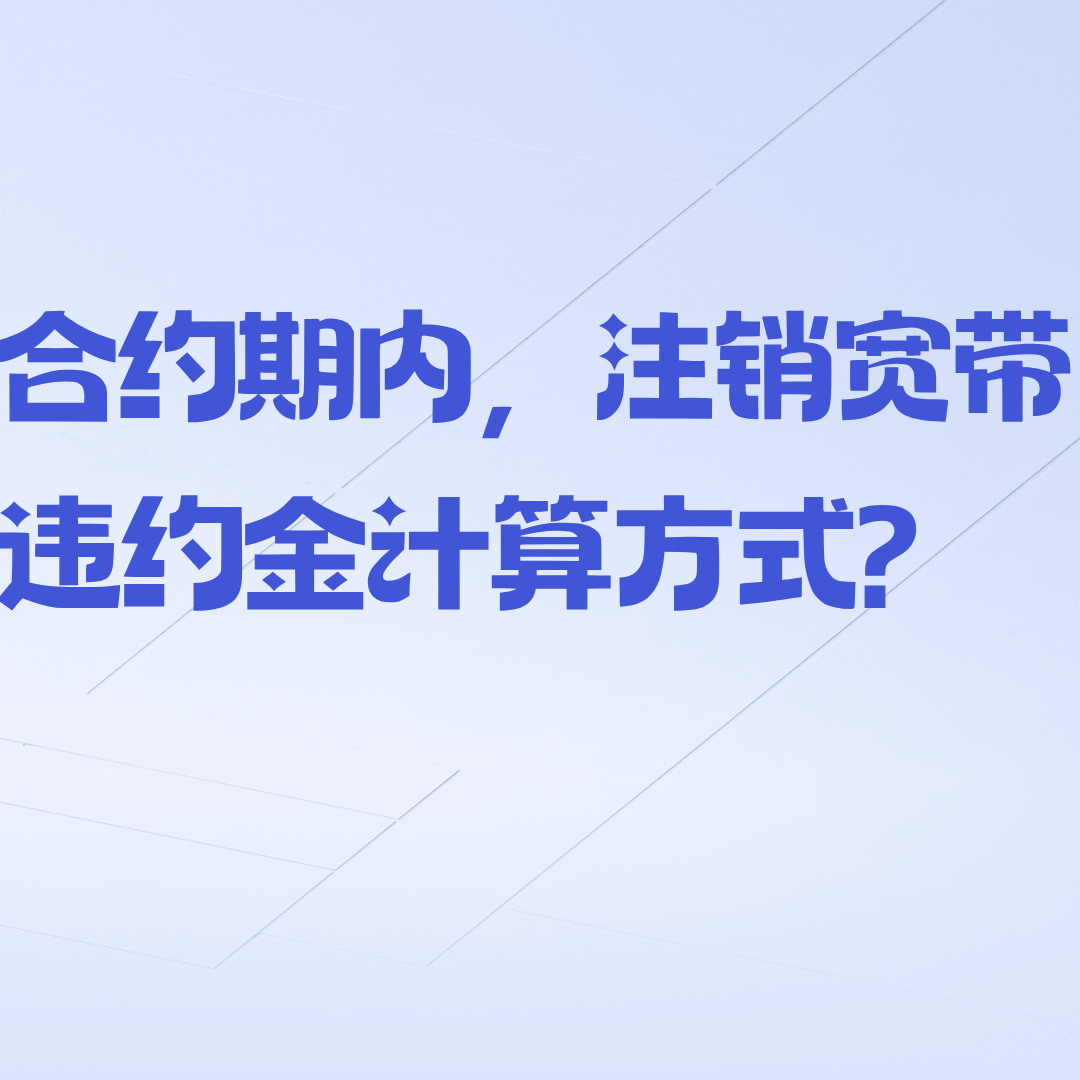 宽带注销违约金如何计算？合约期内提前注销的费用及注意事项！