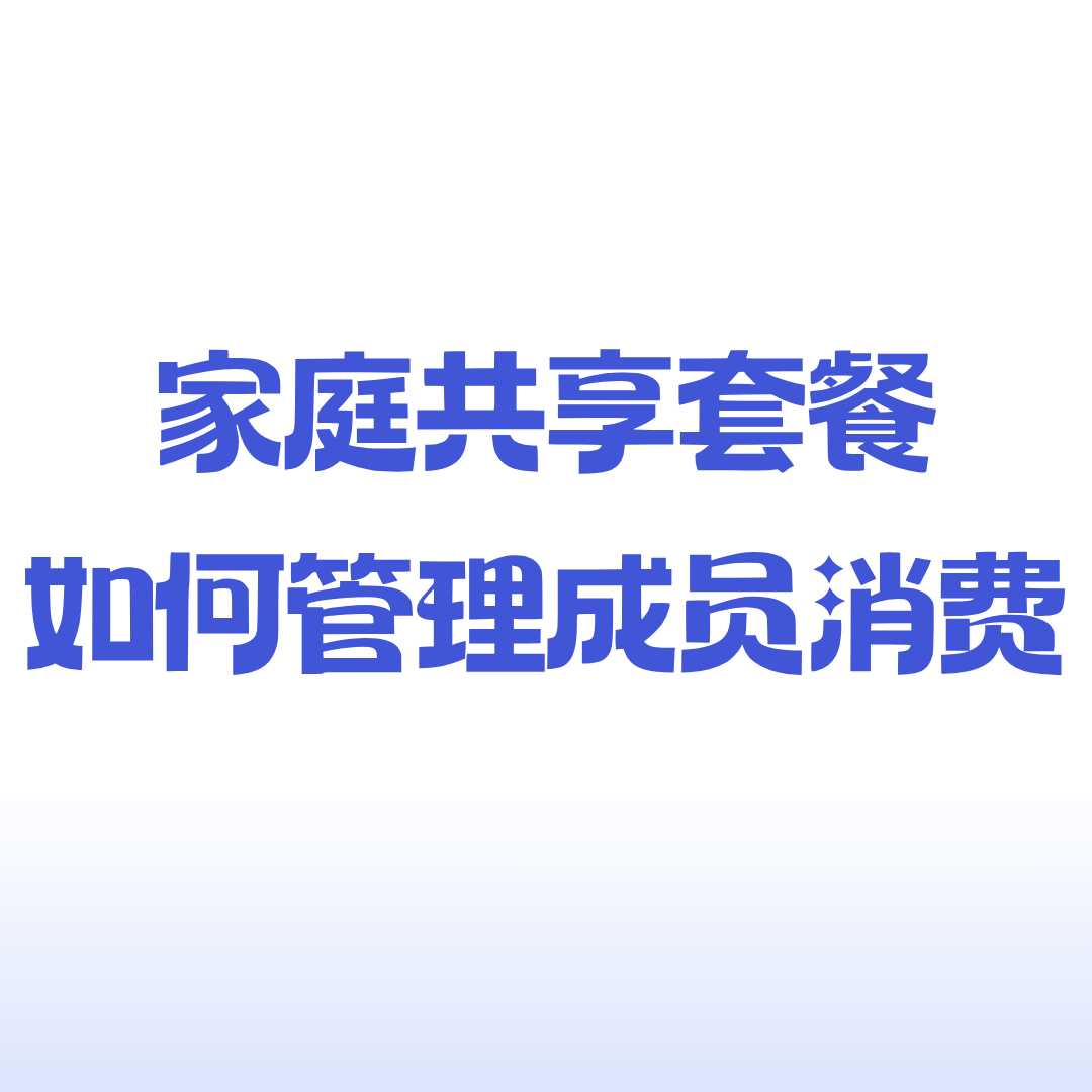 手机&ldquo;家庭共享&rdquo;套餐中，成员消费超出预算如何管控？