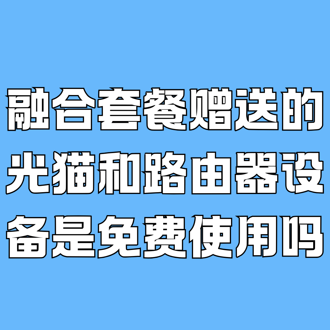 融合套餐赠送的光猫和路由器是免费使用吗？押金、归还规则一次看懂！